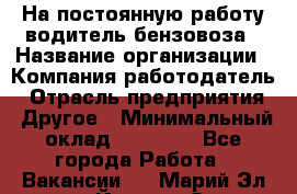 На постоянную работу водитель бензовоза › Название организации ­ Компания-работодатель › Отрасль предприятия ­ Другое › Минимальный оклад ­ 40 000 - Все города Работа » Вакансии   . Марий Эл респ.,Йошкар-Ола г.